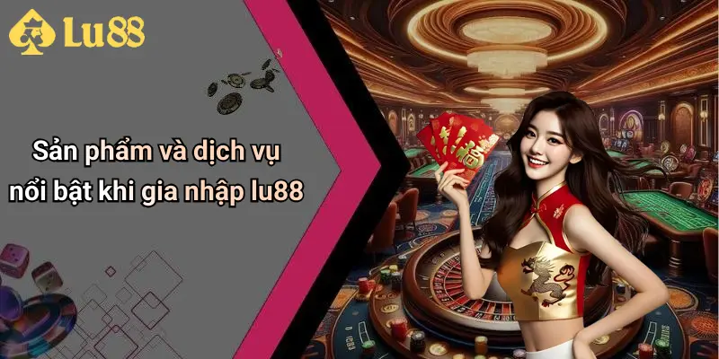 Sản phẩm và dịch vụ nổi bật khi gia nhập lu88